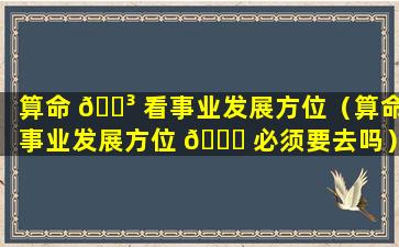 算命 🌳 看事业发展方位（算命事业发展方位 🐒 必须要去吗）